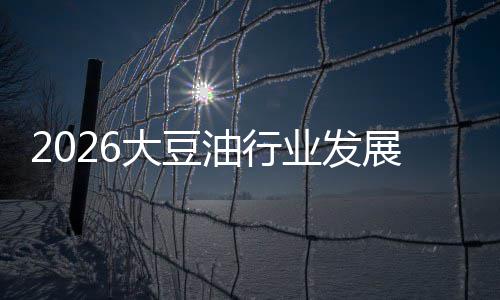 2026大豆油行业发展现状及市场容量、趋势分析 市场成功打开高端市场