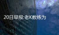 20日早报:老K教练为考神辩护 火箭心仪人留欧洲