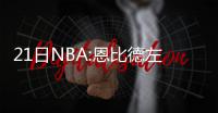 21日NBA:恩比德左脚扭伤 威少输球不满个人发挥