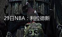 29日NBA：利拉德新曲赞詹皇 康利未入马刺法眼