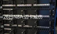 26日NBA:迈卡威伤愈将复出 小南斯因伤再停四周