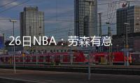 26日NBA：劳森有意小牛 里弗斯后悔没早签儿子