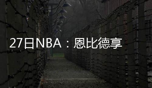 【新春走基层】春运保洁员：您回家路上的整洁环境由我们来保障 再遭恩比德更新了社交媒体