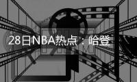 28日NBA热点：哈登MVP榜登顶 罗斯赛季或未报销