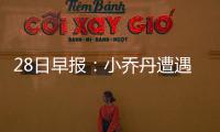 28日早报：小乔丹遭遇轻微车祸 小牛队签新控卫